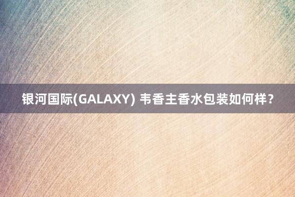 银河国际(GALAXY) 韦香主香水包装如何样？
