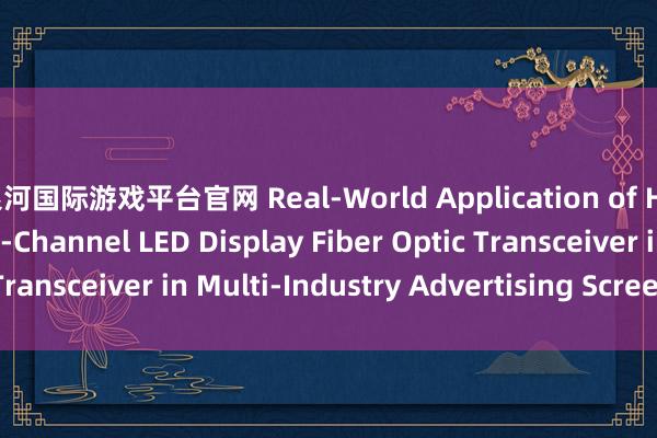 银河国际游戏平台官网 Real-World Application of Hanyuan Gaoke‘s 4‑Channel LED Display Fiber Optic Transceiver in Multi‑Industry Advertising Screens_搜狐网