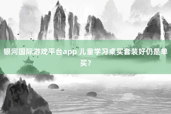 银河国际游戏平台app 儿童学习桌买套装好仍是单买？