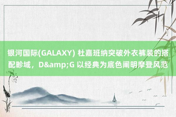 银河国际(GALAXY) 杜嘉班纳突破外衣裤装的搭配畛域，D&G 以经典为底色阐明摩登风范