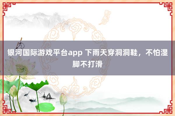 银河国际游戏平台app 下雨天穿洞洞鞋，不怕湿脚不打滑