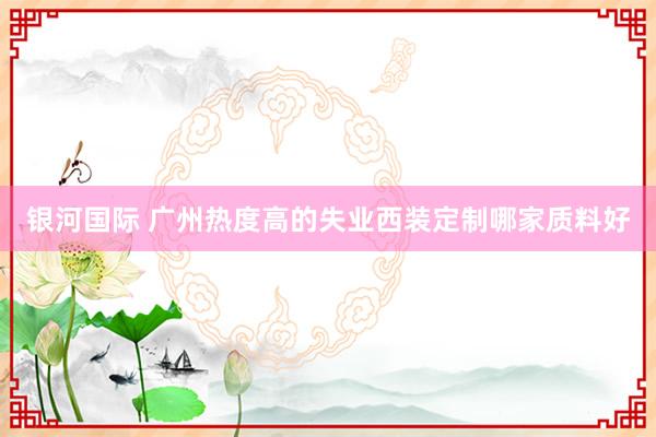 银河国际 广州热度高的失业西装定制哪家质料好