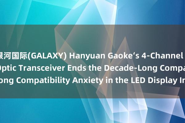 银河国际(GALAXY) Hanyuan Gaoke‘s 4‑Channel LED Display Fiber Optic Transceiver Ends the Decade‑Long Compatibility Anxiety in the LED Display Industry_搜狐网