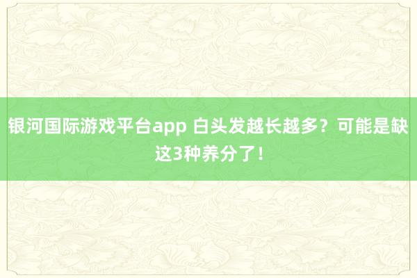 银河国际游戏平台app 白头发越长越多？可能是缺这3种养分了！
