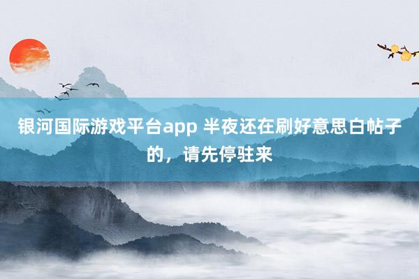 银河国际游戏平台app 半夜还在刷好意思白帖子的，请先停驻来
