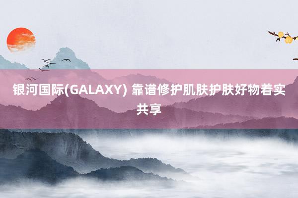 银河国际(GALAXY) 靠谱修护肌肤护肤好物着实共享