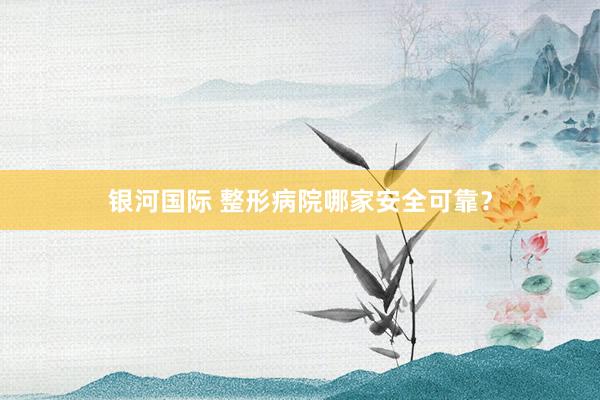 银河国际 整形病院哪家安全可靠？
