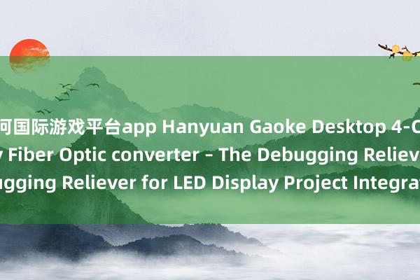银河国际游戏平台app Hanyuan Gaoke Desktop 4‑Channel LED Display Fiber Optic converter – The Debugging Reliever for LED Display Project Integrators_搜狐网