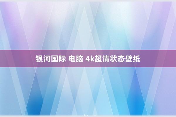 银河国际 电脑 4k超清状态壁纸