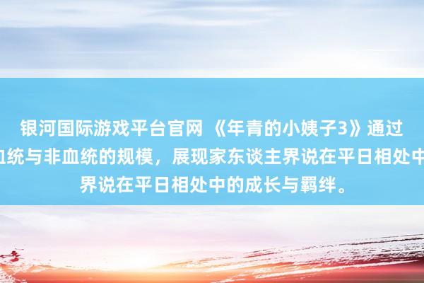 银河国际游戏平台官网 《年青的小姨子3》通过精细笔触议论血统与非血统的规模，展现家东谈主界说在平日相处中的成长与羁绊。
