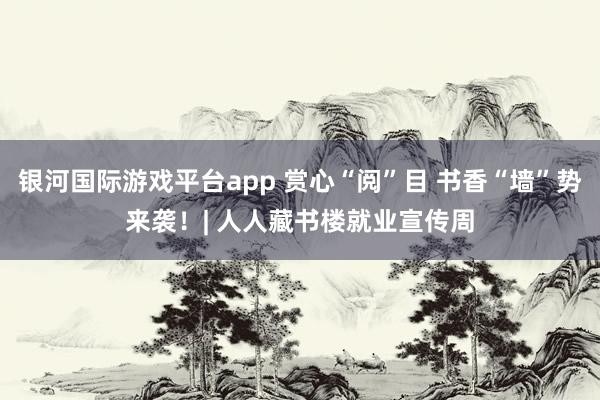 银河国际游戏平台app 赏心“阅”目 书香“墙”势来袭！| 人人藏书楼就业宣传周