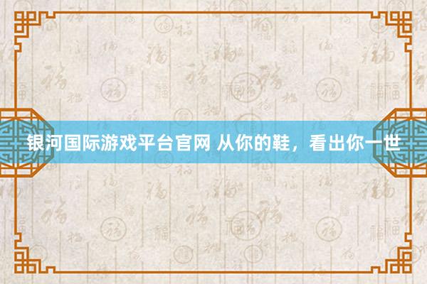 银河国际游戏平台官网 从你的鞋，看出你一世