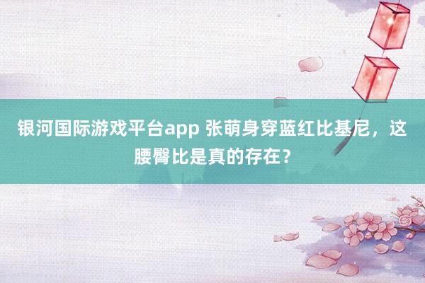 银河国际游戏平台app 张萌身穿蓝红比基尼，这腰臀比是真的存在？