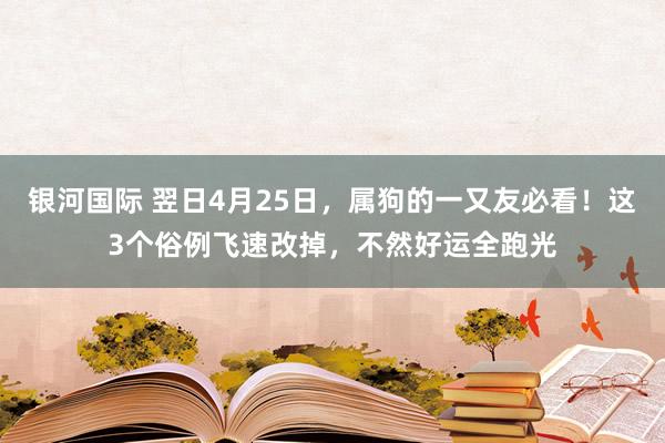 银河国际 翌日4月25日，属狗的一又友必看！这3个俗例飞速改掉，不然好运全跑光