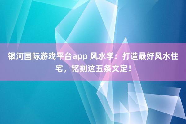 银河国际游戏平台app 风水学：打造最好风水住宅，铭刻这五条文定！