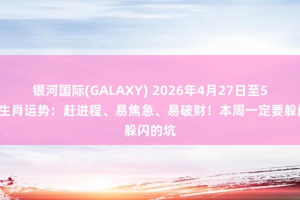 银河国际(GALAXY) 2026年4月27日至5月3日生肖运势：赶进程、易焦急、易破财！本周一定要躲闪的坑