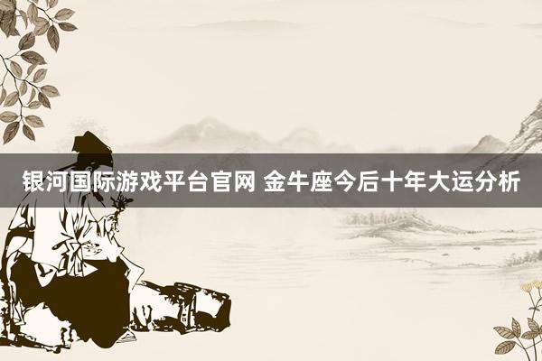 银河国际游戏平台官网 金牛座今后十年大运分析