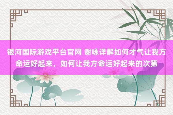银河国际游戏平台官网 谢咏详解如何才气让我方命运好起来，如何让我方命运好起来的次第