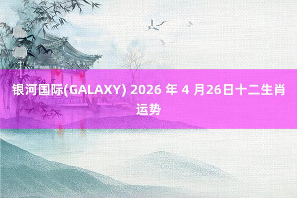 银河国际(GALAXY) 2026 年 4 月26日十二生肖运势