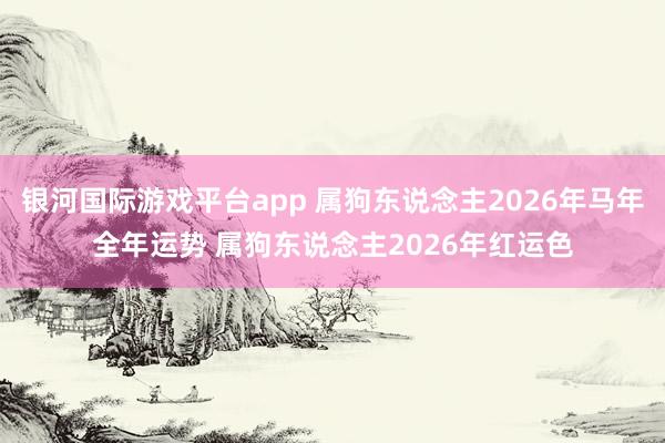 银河国际游戏平台app 属狗东说念主2026年马年全年运势 属狗东说念主2026年红运色