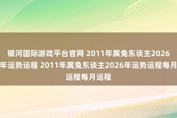 银河国际游戏平台官网 2011年属兔东谈主2026年全年运势运程 2011年属兔东谈主2026年运势运程每月运程