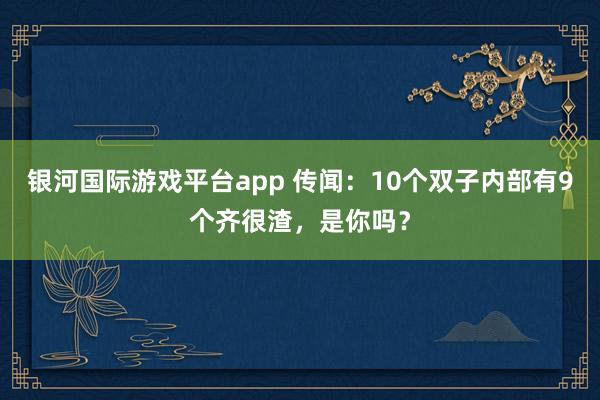 银河国际游戏平台app 传闻：10个双子内部有9个齐很渣，是你吗？