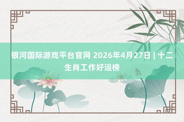银河国际游戏平台官网 2026年4月27日 | 十二生肖工作好运榜