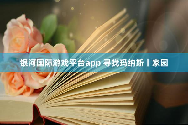 银河国际游戏平台app 寻找玛纳斯丨家园