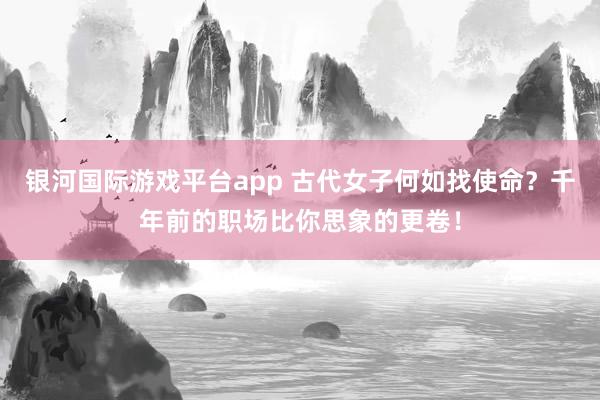 银河国际游戏平台app 古代女子何如找使命？千年前的职场比你思象的更卷！