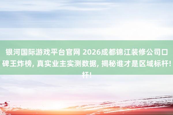 银河国际游戏平台官网 2026成都锦江装修公司口碑王炸榜， 真实业主实测数据， 揭秘谁才是区域标杆!