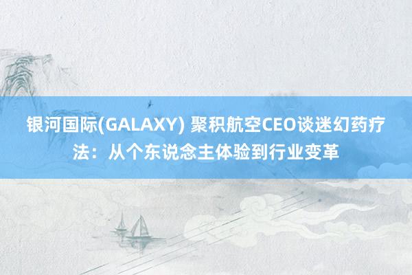 银河国际(GALAXY) 聚积航空CEO谈迷幻药疗法：从个东说念主体验到行业变革