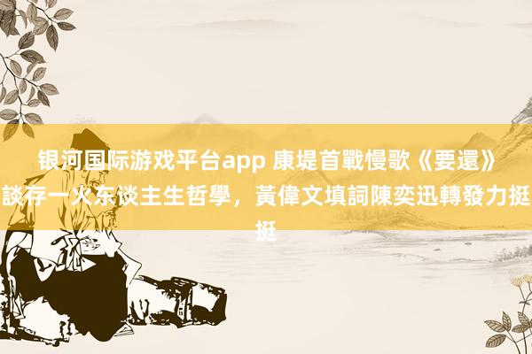 银河国际游戏平台app 康堤首戰慢歌《要還》談存一火东谈主生哲學，黃偉文填詞陳奕迅轉發力挺