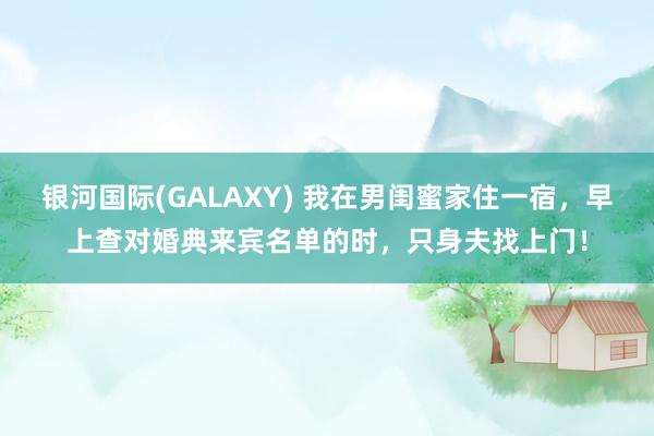 银河国际(GALAXY) 我在男闺蜜家住一宿，早上查对婚典来宾名单的时，只身夫找上门！