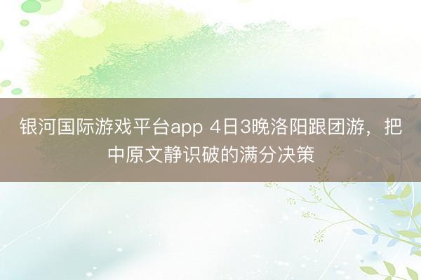 银河国际游戏平台app 4日3晚洛阳跟团游，把中原文静识破的满分决策