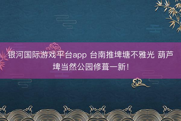 银河国际游戏平台app 台南推埤塘不雅光 葫芦埤当然公园修葺一新！