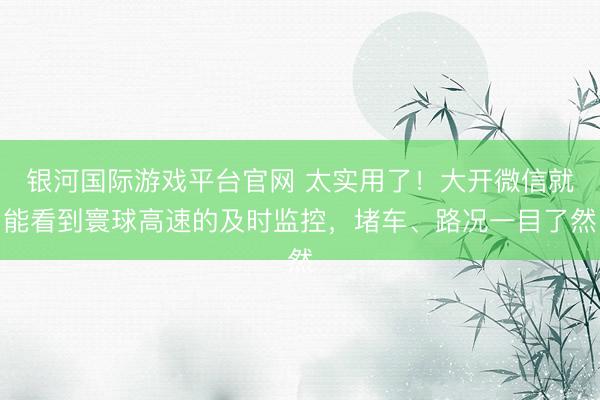 银河国际游戏平台官网 太实用了！大开微信就能看到寰球高速的及时监控，堵车、路况一目了然