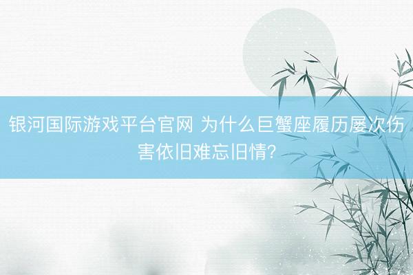 银河国际游戏平台官网 为什么巨蟹座履历屡次伤害依旧难忘旧情？