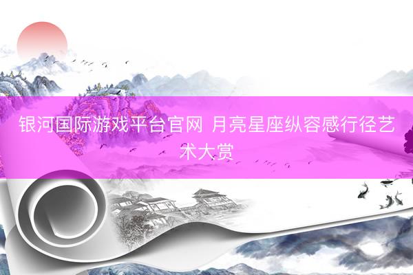 银河国际游戏平台官网 月亮星座纵容感行径艺术大赏