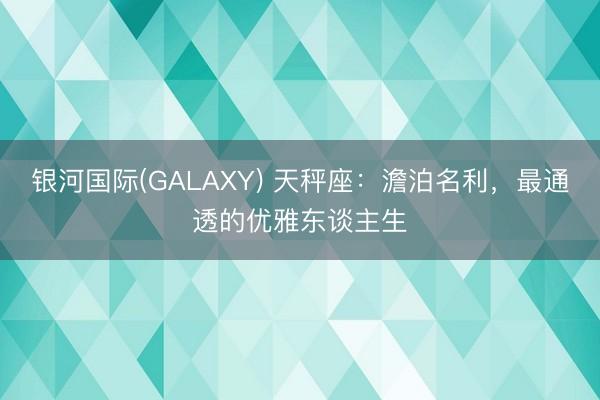 银河国际(GALAXY) 天秤座：澹泊名利，最通透的优雅东谈主生