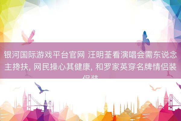 银河国际游戏平台官网 汪明荃看演唱会需东说念主搀扶， 网民操心其健康， 和罗家英穿名牌情侣装