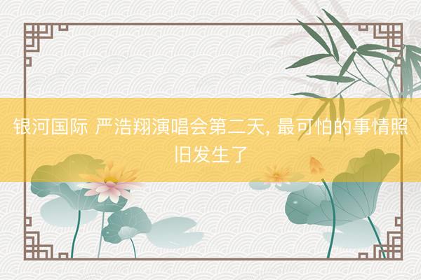银河国际 严浩翔演唱会第二天， 最可怕的事情照旧发生了