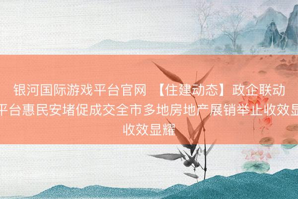 银河国际游戏平台官网 【住建动态】政企联动搭平台惠民安堵促成交全市多地房地产展销举止收效显耀