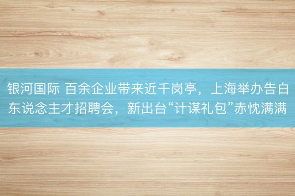 银河国际 百余企业带来近千岗亭，上海举办告白东说念主才招聘会，新出台“计谋礼包”赤忱满满