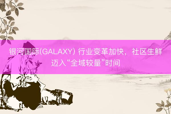 银河国际(GALAXY) 行业变革加快，社区生鲜迈入“全域较量”时间