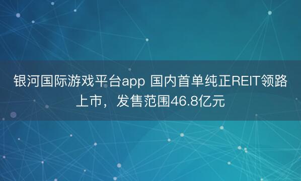 银河国际游戏平台app 国内首单纯正REIT领路上市，发售范围46.8亿元