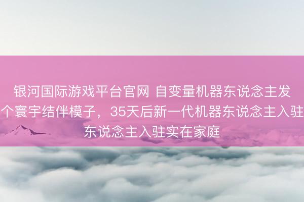 银河国际游戏平台官网 自变量机器东说念主发布公共首个寰宇结伴模子，35天后新一代机器东说念主入驻实在家庭