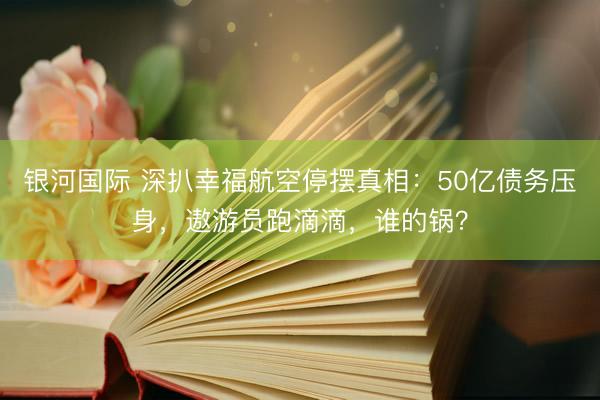 银河国际 深扒幸福航空停摆真相：50亿债务压身，遨游员跑滴滴，谁的锅？