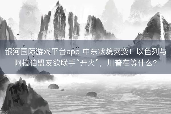银河国际游戏平台app 中东状貌突变！以色列与阿拉伯盟友欲联手“开火”，川普在等什么？