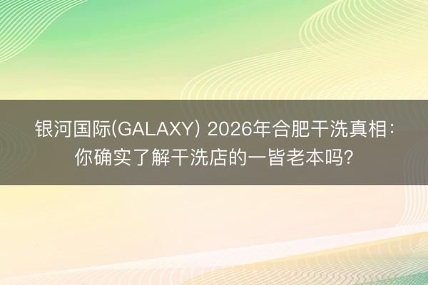 银河国际(GALAXY) 2026年合肥干洗真相：你确实了解干洗店的一皆老本吗？