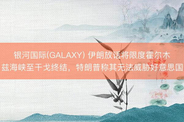 银河国际(GALAXY) 伊朗放话将限度霍尔木兹海峡至干戈终结，特朗普称其无法威胁好意思国